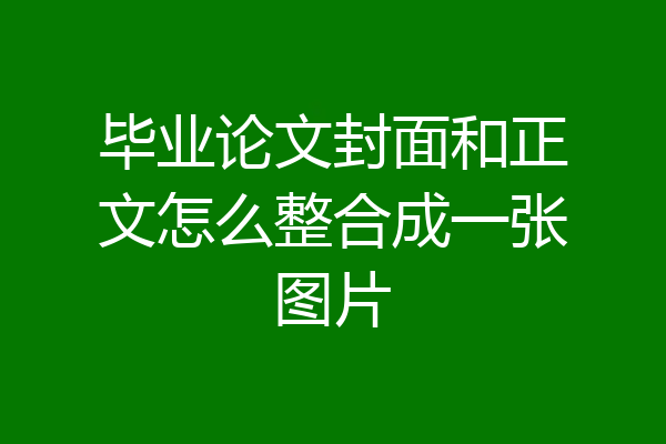 毕业论文封面和正文怎么整合成一张图片