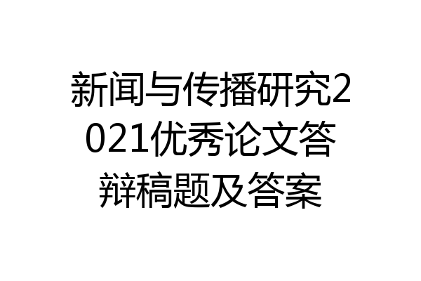 新闻与传播研究2021优秀论文答辩稿题及答案