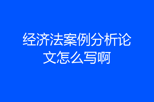 经济法案例分析论文怎么写啊