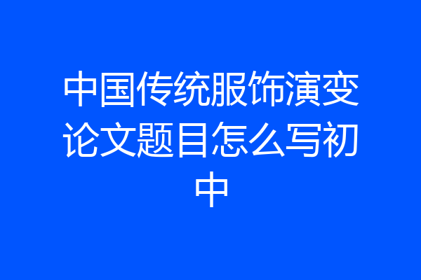 中国传统服饰演变论文题目怎么写初中