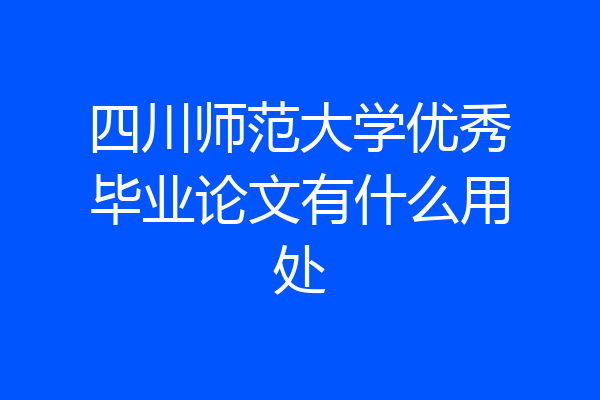 四川师范大学优秀毕业论文有什么用处