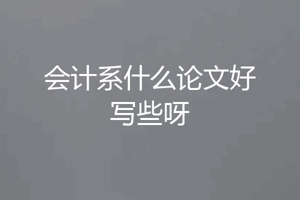 会计系什么论文好写些呀