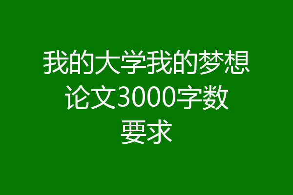 我的大学我的梦想论文3000字数要求