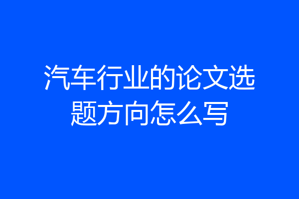 汽车行业的论文选题方向怎么写