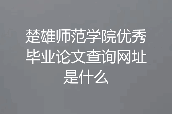 楚雄师范学院优秀毕业论文查询网址是什么