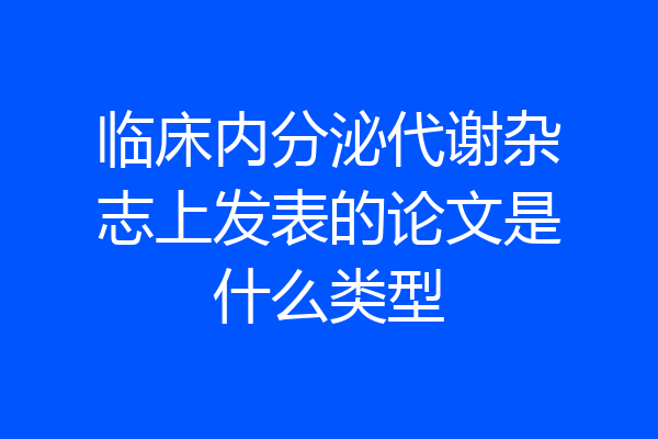 临床内分泌代谢杂志上发表的论文是什么类型