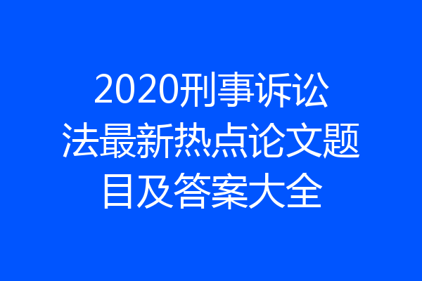 2020刑事诉讼法最新热点论文题目及答案大全