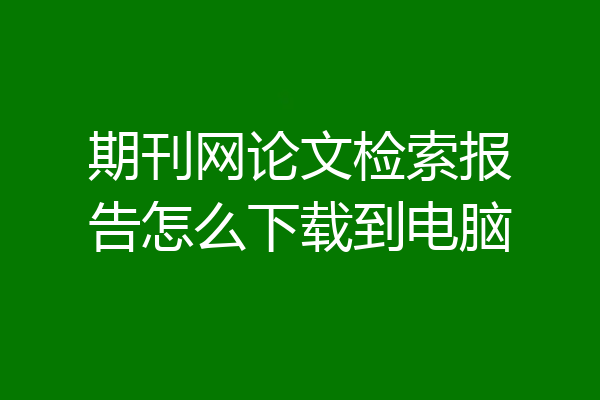 期刊网论文检索报告怎么下载到电脑