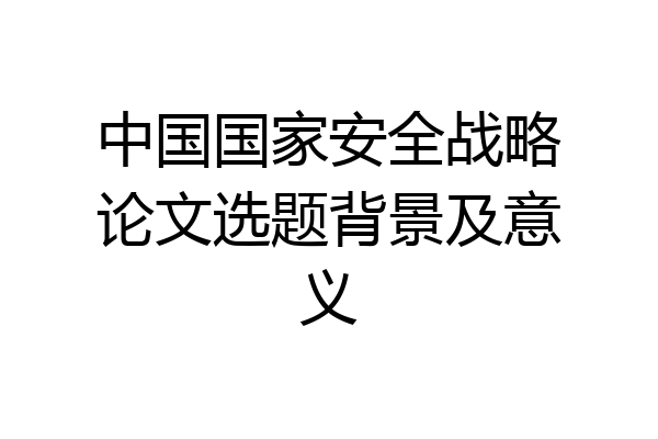中国国家安全战略论文选题背景及意义