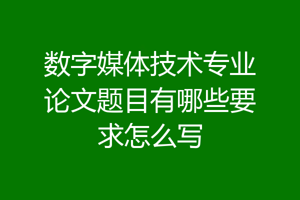数字媒体技术专业论文题目有哪些要求怎么写