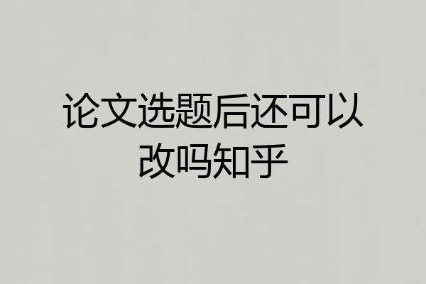 论文选题后还可以改吗知乎