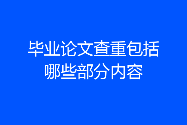 毕业论文查重包括哪些部分内容