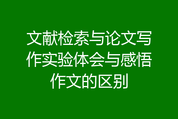 文献检索与论文写作实验体会与感悟作文的区别