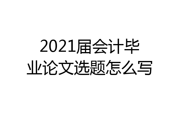 2021届会计毕业论文选题怎么写