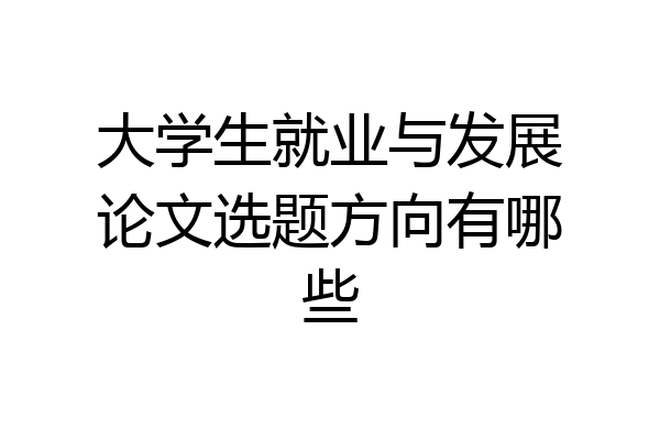 大学生就业与发展论文选题方向有哪些