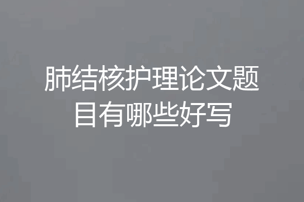 肺结核护理论文题目有哪些好写