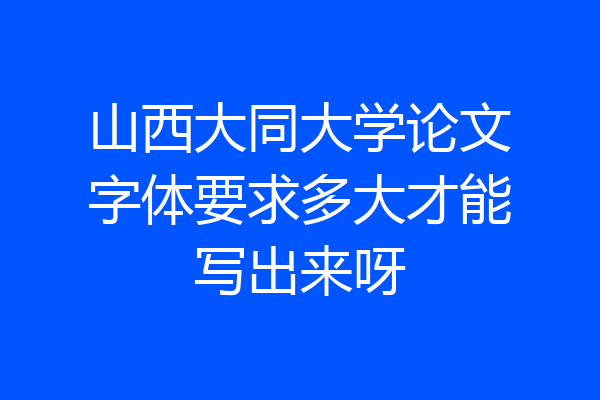 山西大同大学论文字体要求多大才能写出来呀