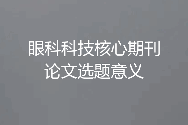 眼科科技核心期刊论文选题意义