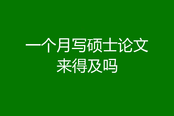 一个月写硕士论文来得及吗