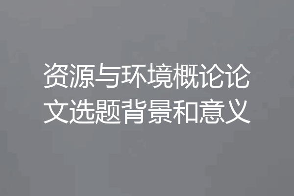 资源与环境概论论文选题背景和意义