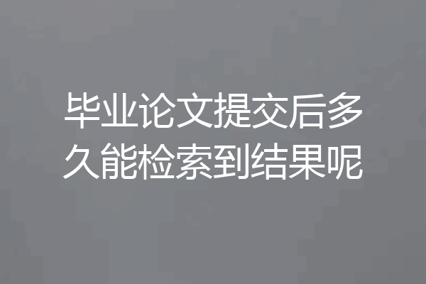 毕业论文提交后多久能检索到结果呢