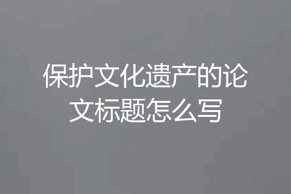 保护文化遗产的论文标题怎么写
