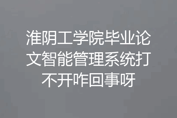 淮阴工学院毕业论文智能管理系统打不开咋回事呀