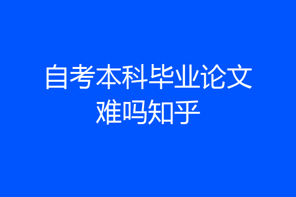 自考本科毕业论文难吗知乎
