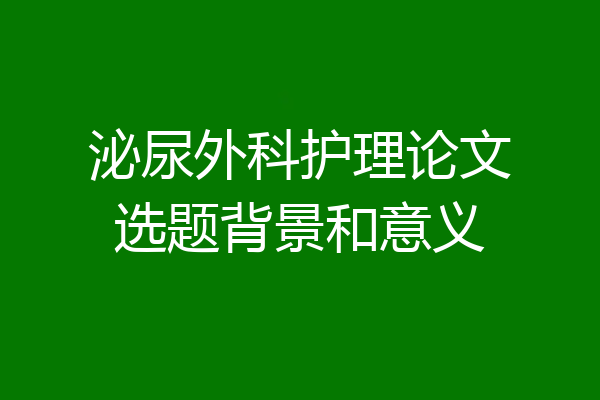泌尿外科护理论文选题背景和意义