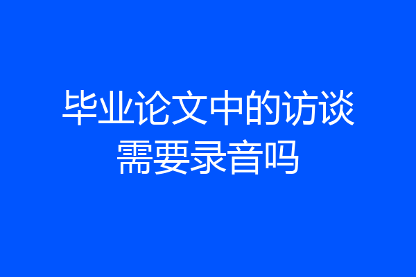 毕业论文中的访谈需要录音吗