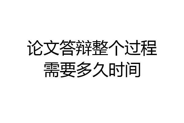 论文答辩整个过程需要多久时间