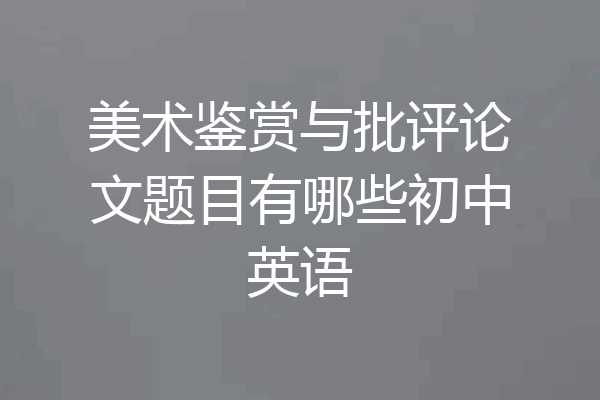 美术鉴赏与批评论文题目有哪些初中英语