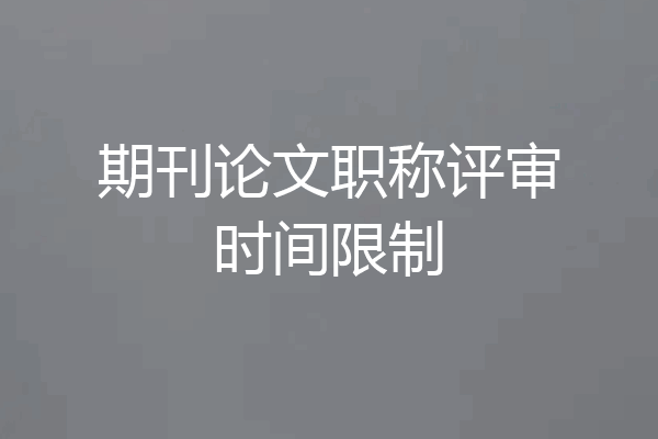 期刊论文职称评审时间限制