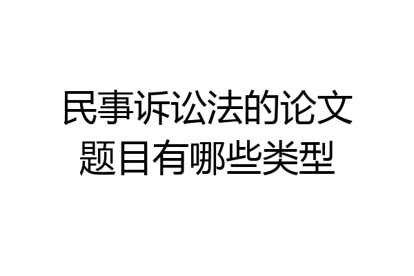 民事诉讼法的论文题目有哪些类型