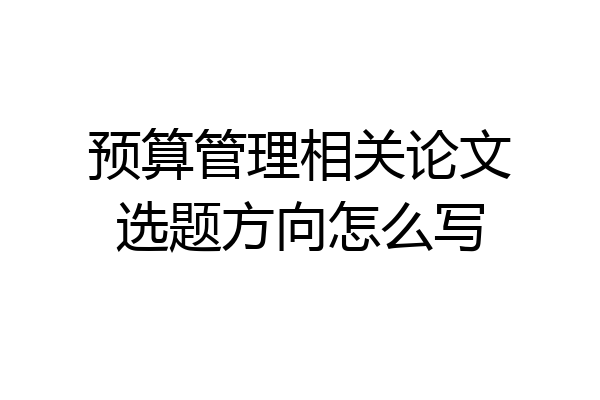 预算管理相关论文选题方向怎么写