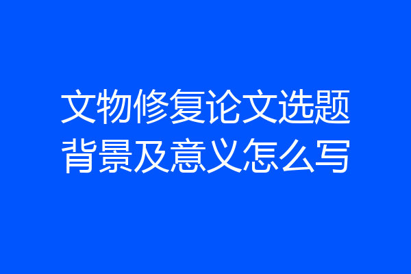 文物修复论文选题背景及意义怎么写