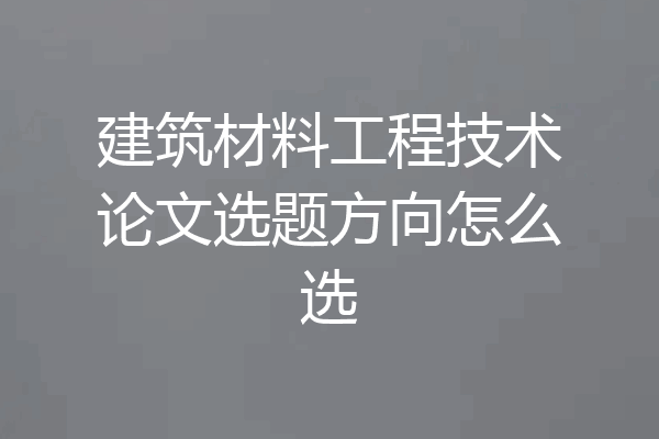 建筑材料工程技术论文选题方向怎么选