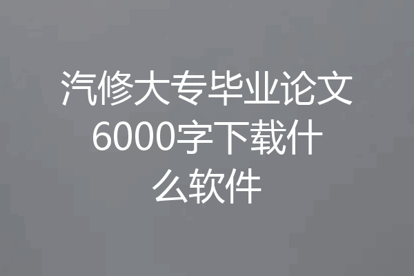 汽修大专毕业论文6000字下载什么软件