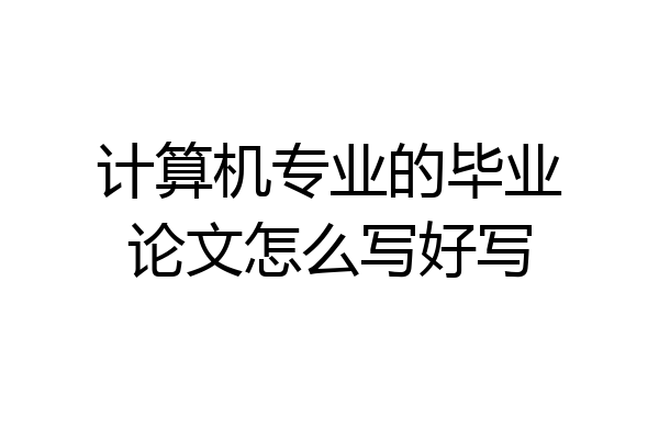 计算机专业的毕业论文怎么写好写