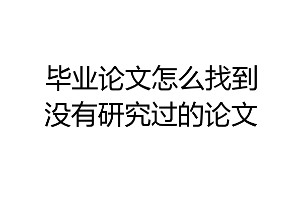 毕业论文怎么找到没有研究过的论文