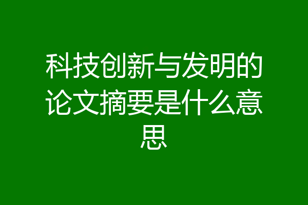 科技创新与发明的论文摘要是什么意思