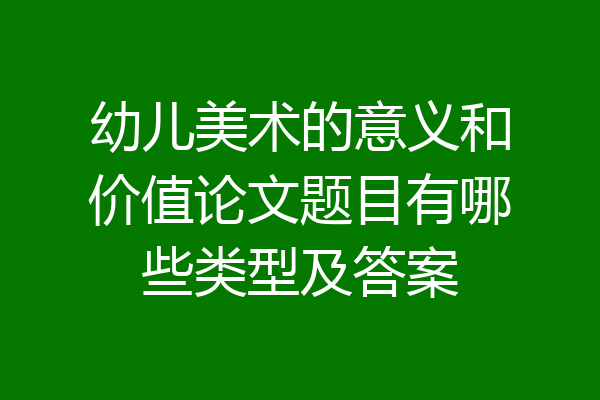 幼儿美术的意义和价值论文题目有哪些类型及答案