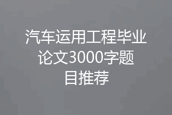 汽车运用工程毕业论文3000字题目推荐