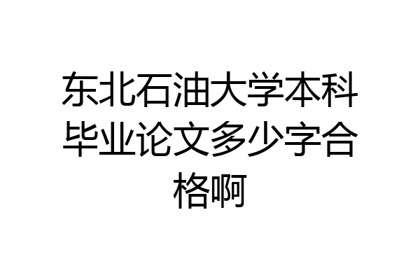 东北石油大学本科毕业论文多少字合格啊