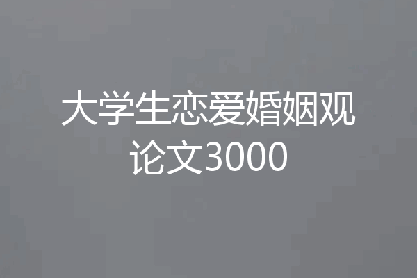 大学生恋爱婚姻观论文3000