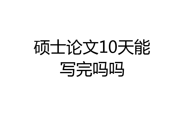 硕士论文10天能写完吗吗