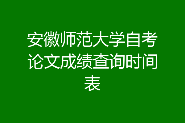 安徽师范大学自考论文成绩查询时间表