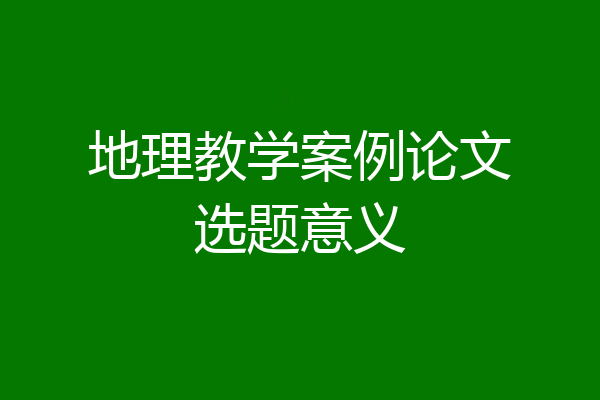 地理教学案例论文选题意义