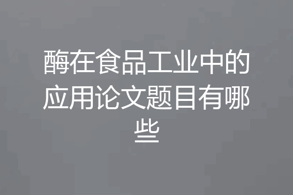 酶在食品工业中的应用论文题目有哪些
