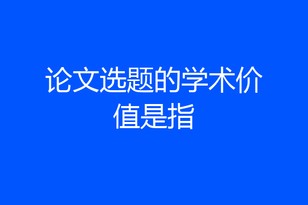 论文选题的学术价值是指